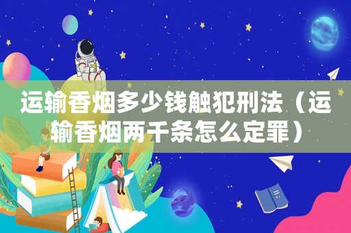 運輸香煙多少錢觸犯刑法（運輸香煙兩千條怎么定罪）