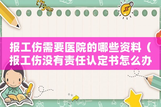 報工傷需要醫院的哪些資料（報工傷沒有責任認定書怎么辦）