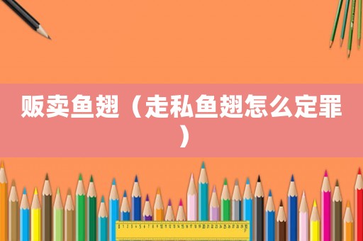 販賣魚翅（走私魚翅怎么定罪）