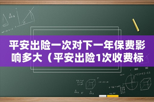 平安出險(xiǎn)一次對下一年保費(fèi)影響多大（平安出險(xiǎn)1次收費(fèi)標(biāo)準(zhǔn)）