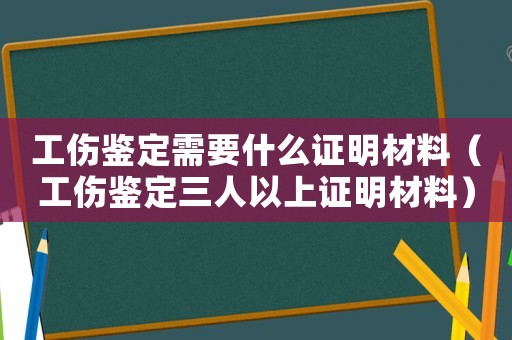 工傷鑒定需要什么證明材料（工傷鑒定三人以上證明材料）