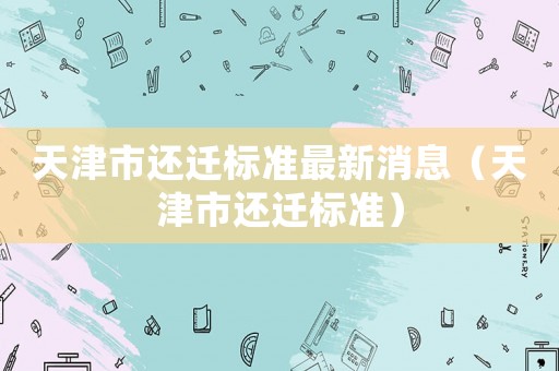 天津市還遷標準最新消息（天津市還遷標準）