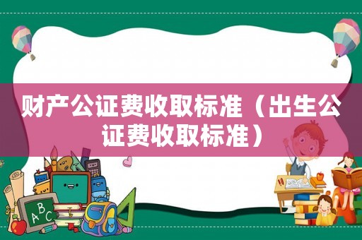 財產公證費收取標準（出生公證費收取標準）