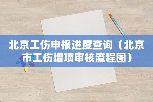 北京工傷申報進度查詢（北京市工傷增項審核流程圖）