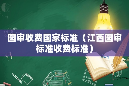 圖審收費國家標(biāo)準(zhǔn)（江西圖審標(biāo)準(zhǔn)收費標(biāo)準(zhǔn)）