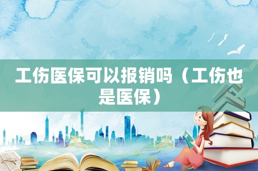 工傷醫保可以報銷嗎（工傷也是醫保）