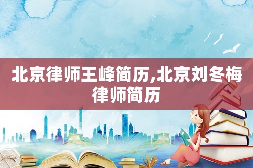 北京律師王峰簡歷,北京劉冬梅律師簡歷