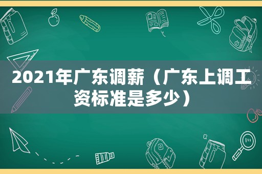 2021年廣東調(diào)薪（廣東上調(diào)工資標(biāo)準(zhǔn)是多少）
