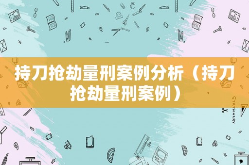 持刀搶劫量刑案例分析（持刀搶劫量刑案例）