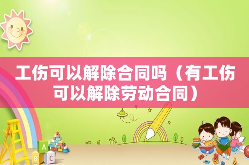 工傷可以解除合同嗎（有工傷可以解除勞動合同）