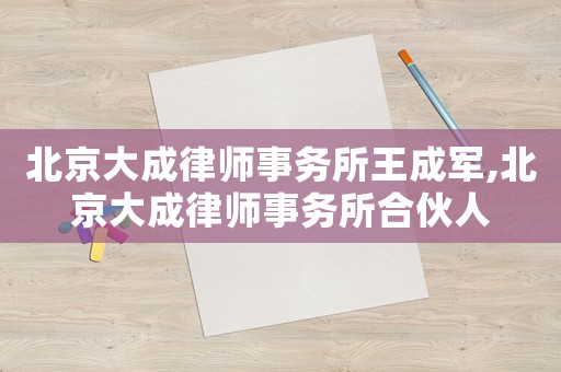 北京大成律師事務所王成軍,北京大成律師事務所合伙人