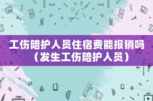 工傷陪護人員住宿費能報銷嗎（發生工傷陪護人員）