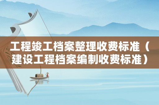 工程竣工檔案整理收費標準（建設工程檔案編制收費標準）