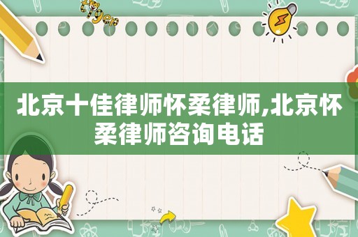 北京十佳律師懷柔律師,北京懷柔律師咨詢電話