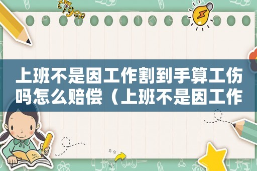 上班不是因工作割到手算工傷嗎怎么賠償（上班不是因工作割到手算工傷嗎）