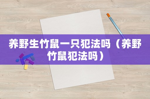 養(yǎng)野生竹鼠一只犯法嗎（養(yǎng)野竹鼠犯法嗎）