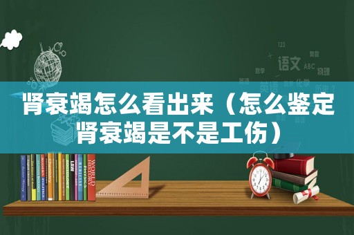 腎衰竭怎么看出來（怎么鑒定腎衰竭是不是工傷）