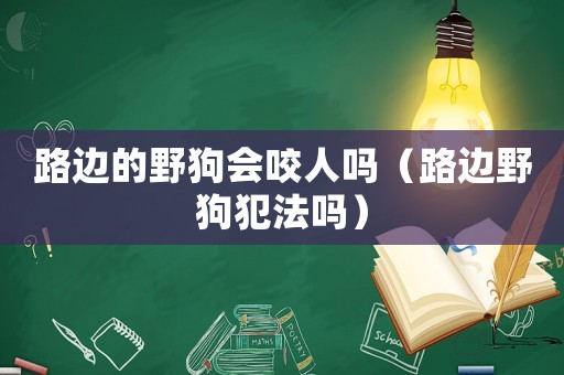 路邊的野狗會咬人嗎（路邊野狗犯法嗎）