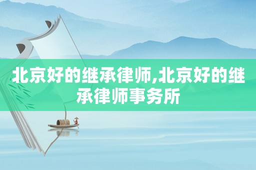 北京好的繼承律師,北京好的繼承律師事務所