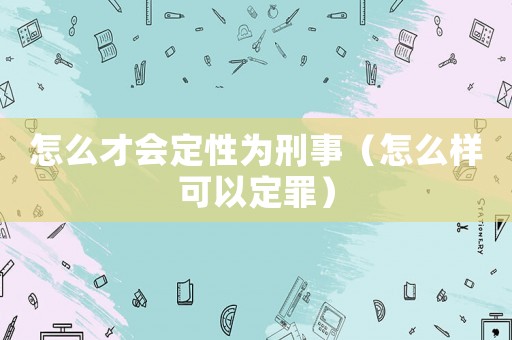 怎么才會定性為刑事（怎么樣可以定罪）