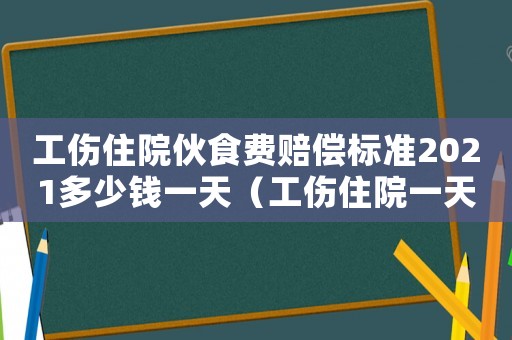工傷住院伙食費賠償標準2021多少錢一天（工傷住院一天伙食多少錢）