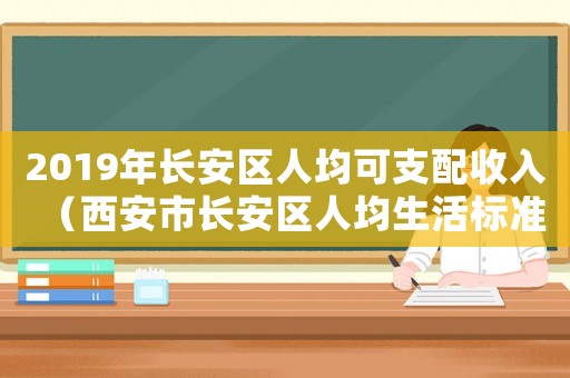 2019年長安區人均可支配收入（西安市長安區人均生活標準）