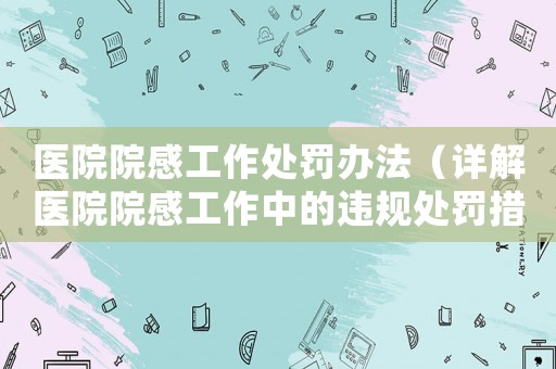 醫(yī)院院感工作處罰辦法（詳解醫(yī)院院感工作中的違規(guī)處罰措施）