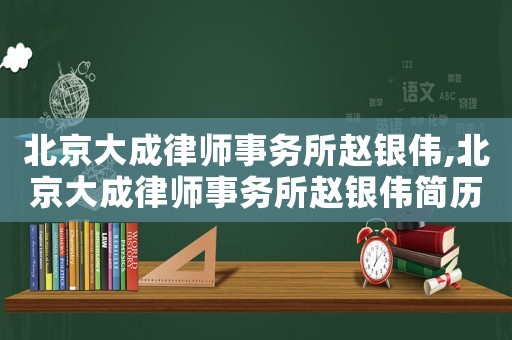 北京大成律師事務(wù)所趙銀偉,北京大成律師事務(wù)所趙銀偉簡歷