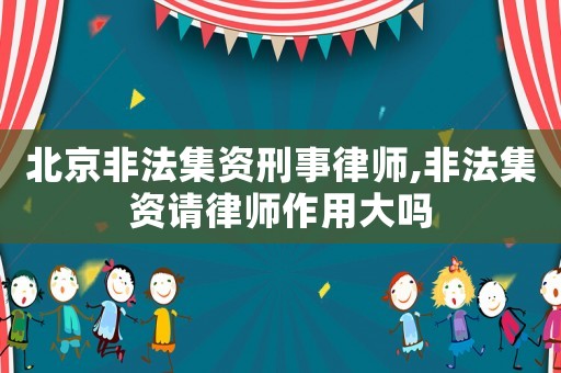 北京非法集資刑事律師,非法集資請律師作用大嗎