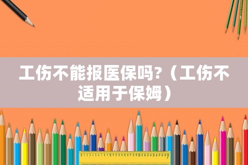 工傷不能報醫保嗎?（工傷不適用于保姆）