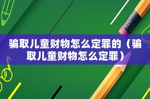 騙取兒童財物怎么定罪的（騙取兒童財物怎么定罪）