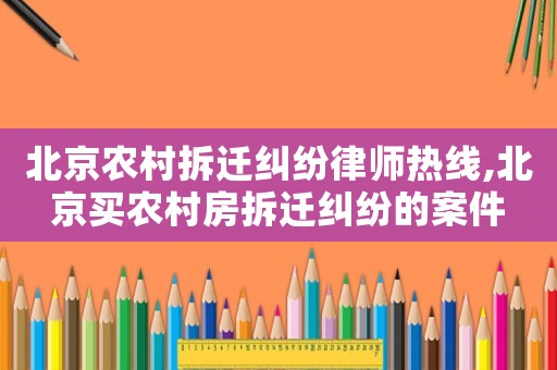 北京農村拆遷糾紛律師熱線,北京買農村房拆遷糾紛的案件