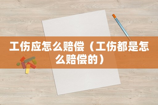 工傷應怎么賠償（工傷都是怎么賠償的）