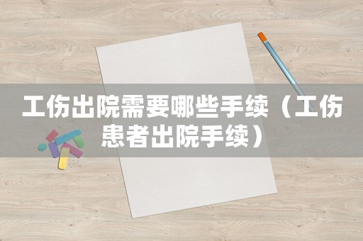工傷出院需要哪些手續（工傷患者出院手續）