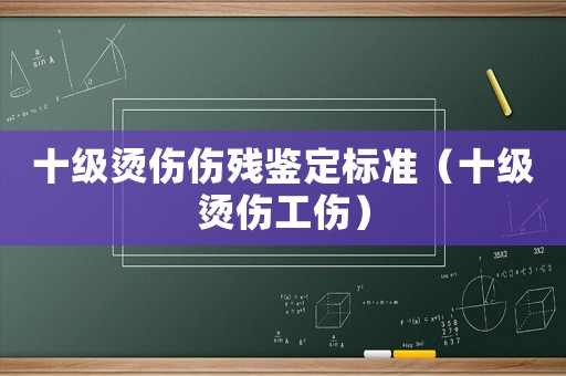 十級燙傷傷殘鑒定標準（十級燙傷工傷）