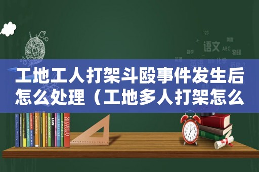 工地工人打架斗毆事件發生后怎么處理（工地多人打架怎么定罪）