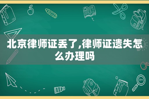 北京律師證丟了,律師證遺失怎么辦理嗎