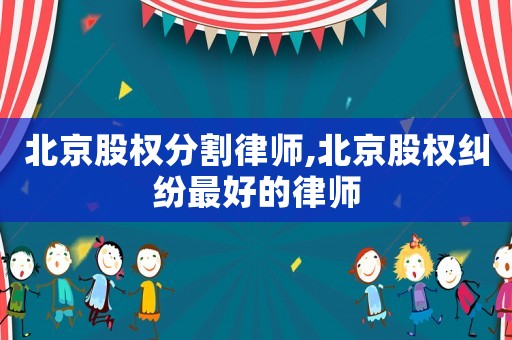 北京股權分割律師,北京股權糾紛最好的律師