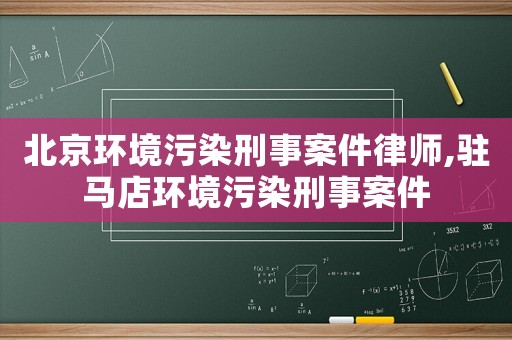 北京環境污染刑事案件律師,駐馬店環境污染刑事案件