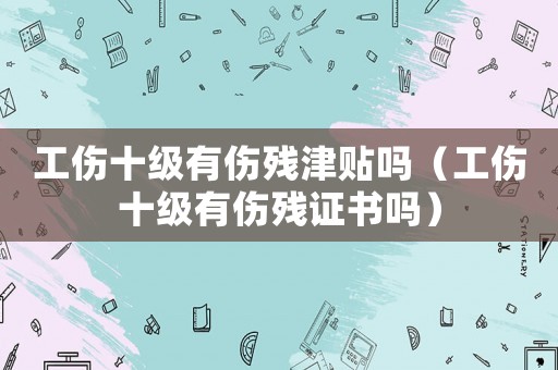 工傷十級有傷殘津貼嗎（工傷十級有傷殘證書嗎）