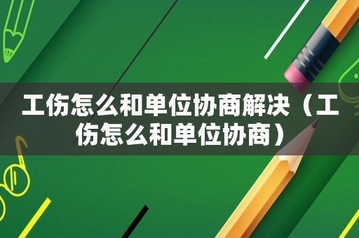 工傷怎么和單位協商解決（工傷怎么和單位協商）
