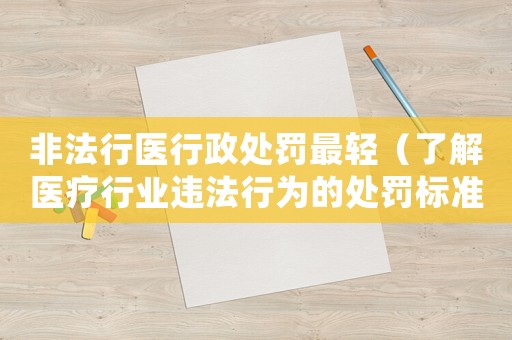 非法行醫行政處罰最輕（了解醫療行業違法行為的處罰標準）