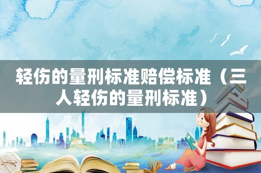 輕傷的量刑標準賠償標準（三人輕傷的量刑標準）