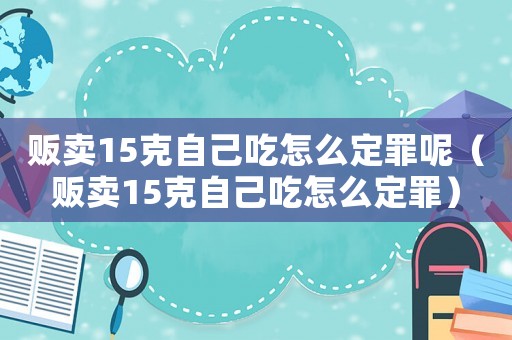 販賣15克自己吃怎么定罪呢（販賣15克自己吃怎么定罪）