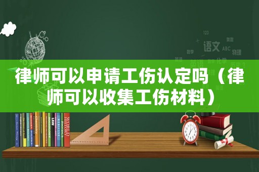 律師可以申請工傷認定嗎（律師可以收集工傷材料）
