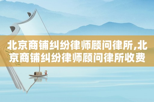 北京商鋪糾紛律師顧問律所,北京商鋪糾紛律師顧問律所收費標準