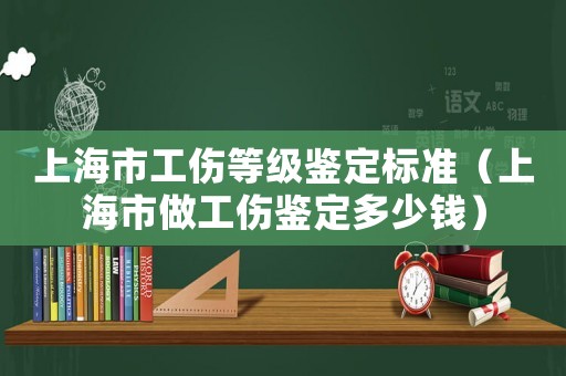 上海市工傷等級鑒定標準（上海市做工傷鑒定多少錢）
