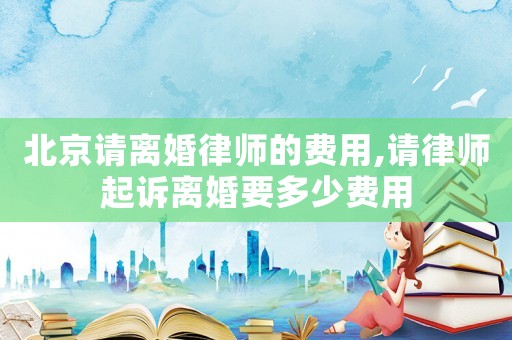 北京請(qǐng)離婚律師的費(fèi)用,請(qǐng)律師起訴離婚要多少費(fèi)用