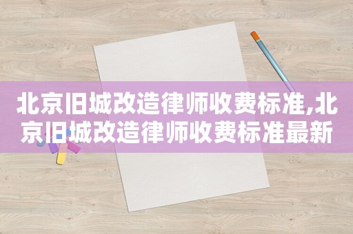 北京舊城改造律師收費標準,北京舊城改造律師收費標準最新