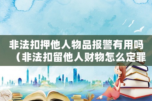 非法扣押他人物品報警有用嗎（非法扣留他人財物怎么定罪）